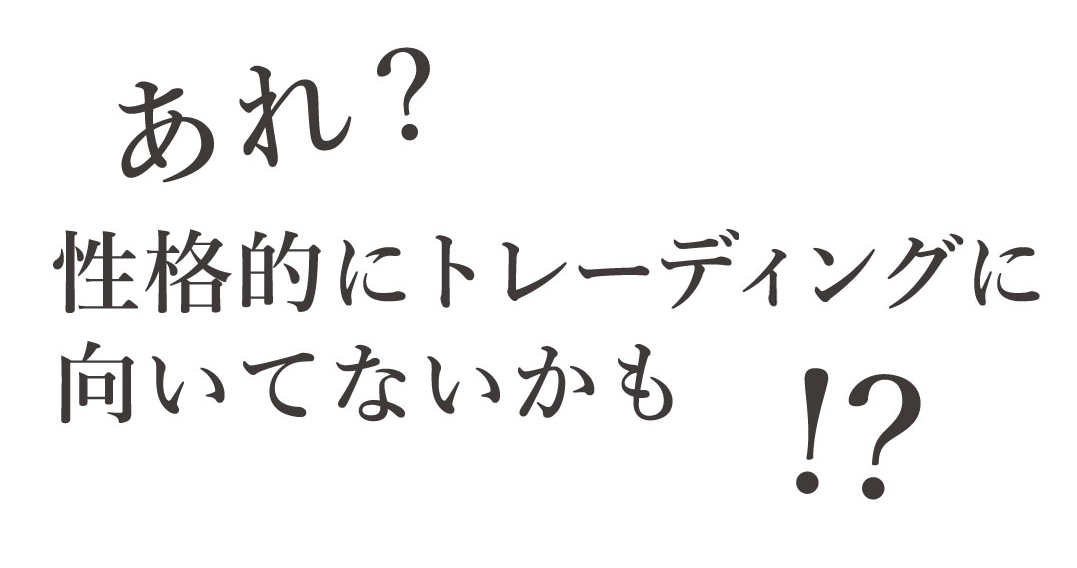 あれ？性格的にトレーディングに向いてないかも!?