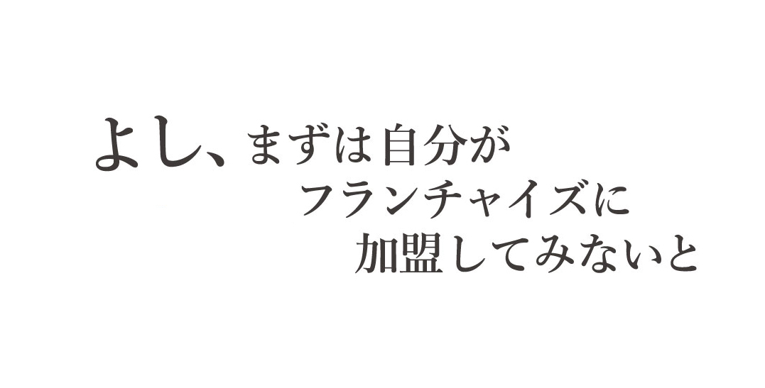 よし、まずは自分がフランチャイズに加盟してみないと