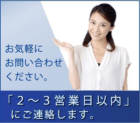 お気軽にお問い合わせください。「２〜３営業日以内」 にご連絡します。